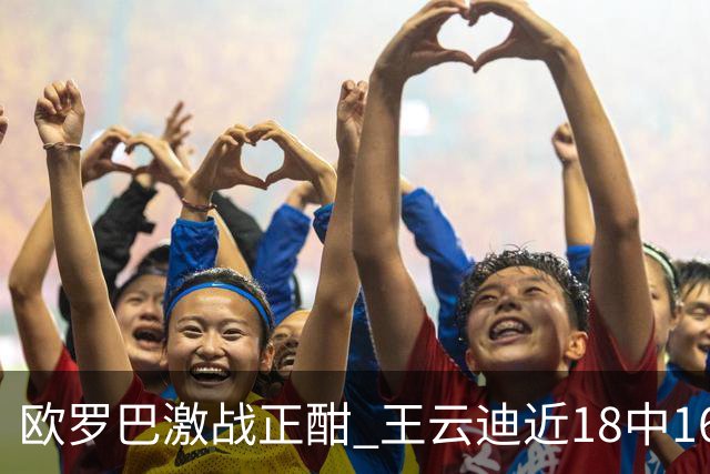 欧罗巴激战正酣 王云迪近18中16超高命中率领衔