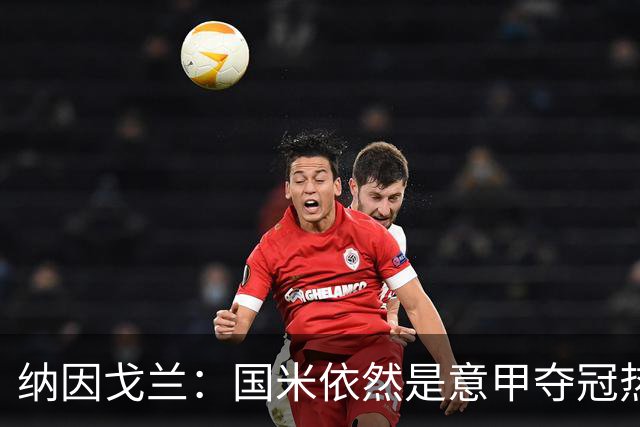 纳因戈兰：国米依然是意甲夺冠热门，这种强强对话对罗马是个考验