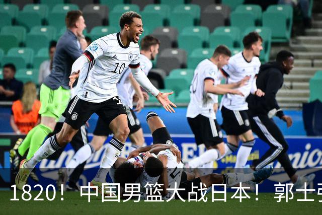 1820！中国男篮大战日本！郭士强极有可能做出以下四个调整